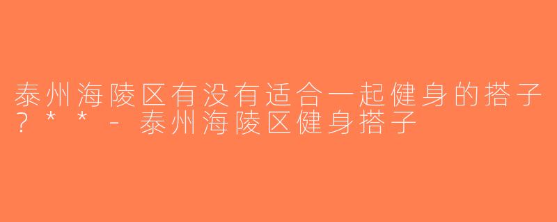 泰州海陵区有没有适合一起健身的搭子？**-泰州海陵区健身搭子