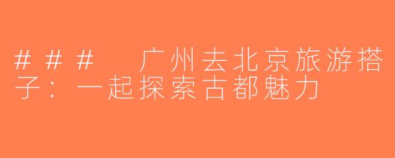 ### 广州去北京旅游搭子：一起探索古都魅力