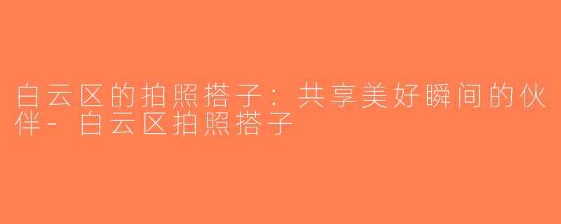 白云区的拍照搭子：共享美好瞬间的伙伴-白云区拍照搭子