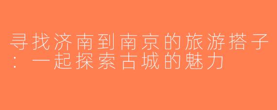 寻找济南到南京的旅游搭子：一起探索古城的魅力