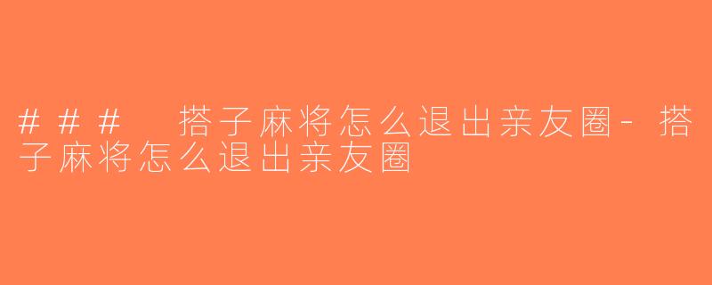 ### 搭子麻将怎么退出亲友圈-搭子麻将怎么退出亲友圈