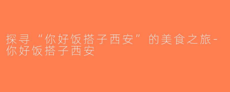 探寻“你好饭搭子西安”的美食之旅-你好饭搭子西安