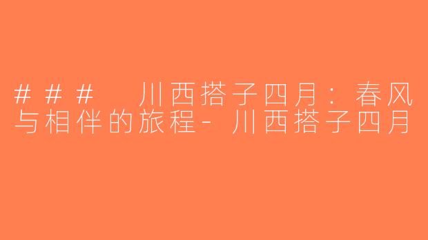 ### 川西搭子四月：春风与相伴的旅程-川西搭子四月