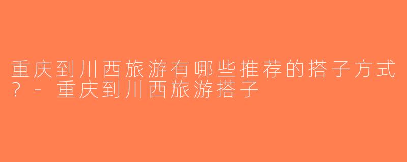 重庆到川西旅游有哪些推荐的搭子方式？-重庆到川西旅游搭子