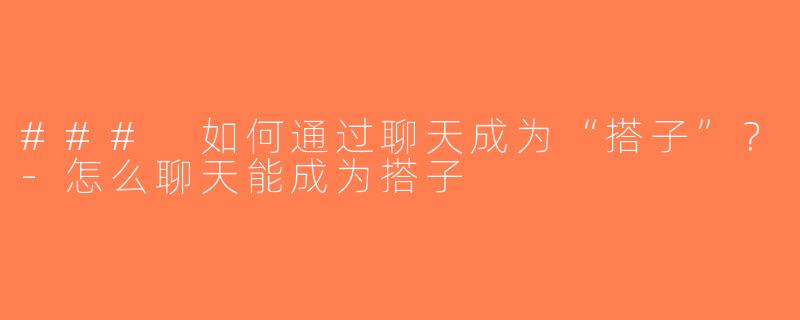 ### 如何通过聊天成为“搭子”？-怎么聊天能成为搭子