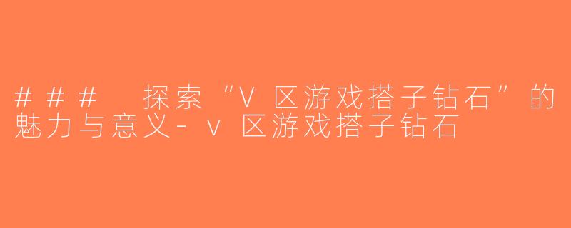 ### 探索“V区游戏搭子钻石”的魅力与意义-v区游戏搭子钻石