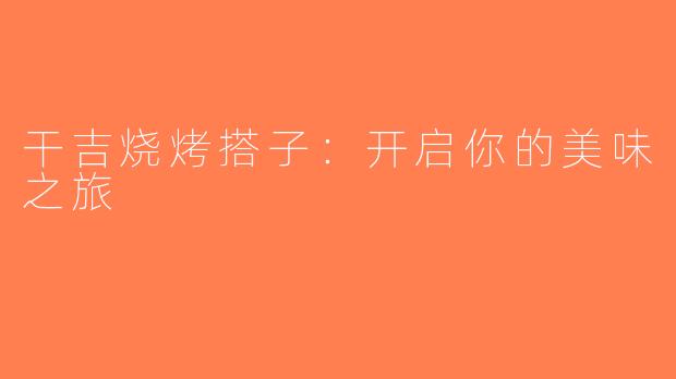 干吉烧烤搭子：开启你的美味之旅