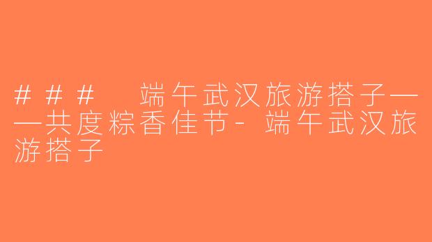 ### 端午武汉旅游搭子——共度粽香佳节-端午武汉旅游搭子