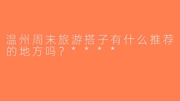 温州周末旅游搭子有什么推荐的地方吗？****