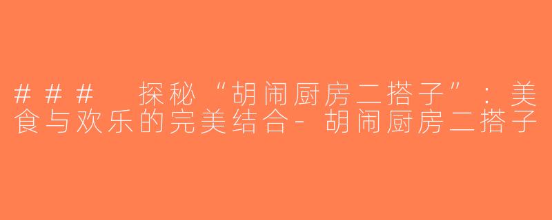 ### 探秘“胡闹厨房二搭子”：美食与欢乐的完美结合-胡闹厨房二搭子
