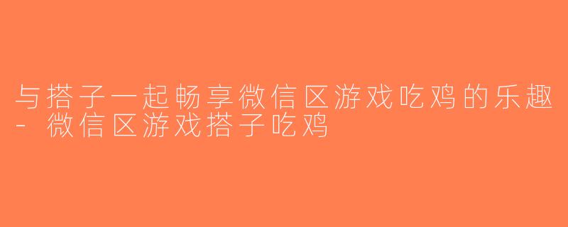 与搭子一起畅享微信区游戏吃鸡的乐趣-微信区游戏搭子吃鸡