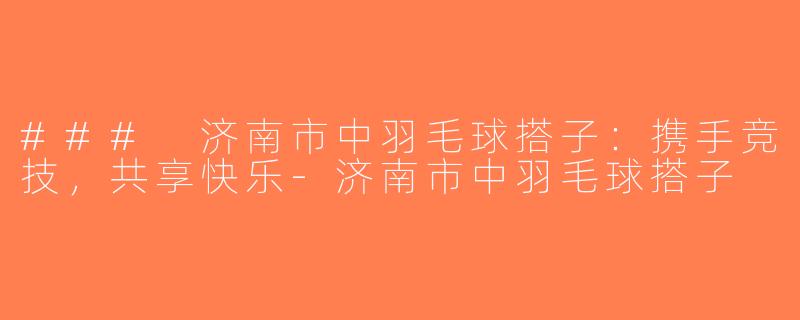 ### 济南市中羽毛球搭子：携手竞技，共享快乐-济南市中羽毛球搭子