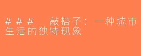 ### 敲搭子：一种城市生活的独特现象
