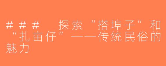 ### 探索“搭埠子”和“扎亩仔”——传统民俗的魅力
