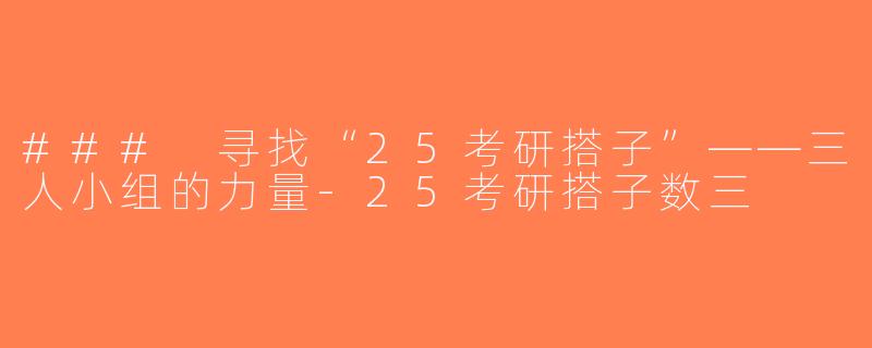 ### 寻找“25考研搭子”——三人小组的力量-25考研搭子数三