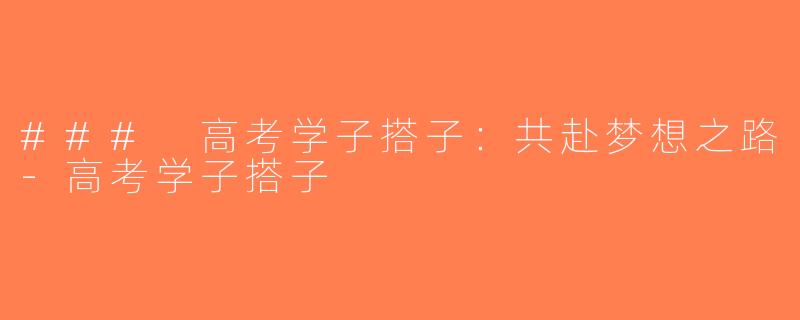 ### 高考学子搭子：共赴梦想之路-高考学子搭子