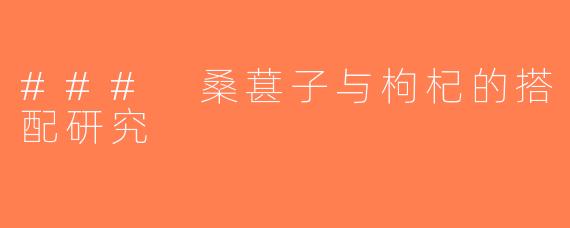 ### 桑葚子与枸杞的搭配研究