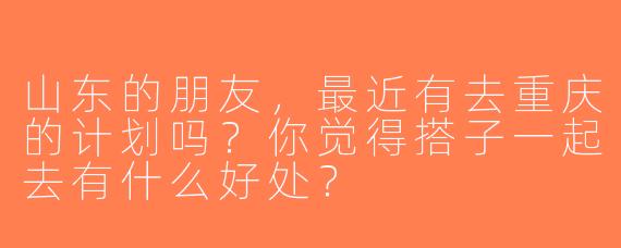 山东的朋友，最近有去重庆的计划吗？你觉得搭子一起去有什么好处？