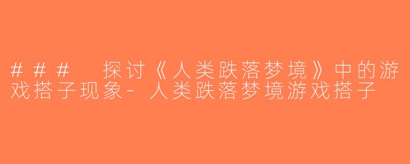 ### 探讨《人类跌落梦境》中的游戏搭子现象-人类跌落梦境游戏搭子