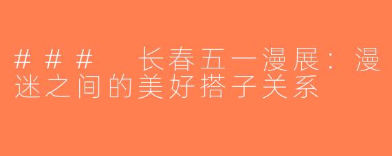 ### 长春五一漫展：漫迷之间的美好搭子关系