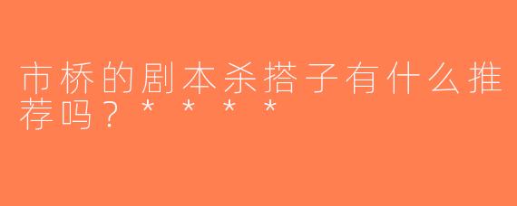 市桥的剧本杀搭子有什么推荐吗？****