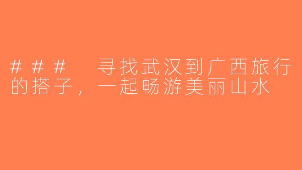 ### 寻找武汉到广西旅行的搭子，一起畅游美丽山水
