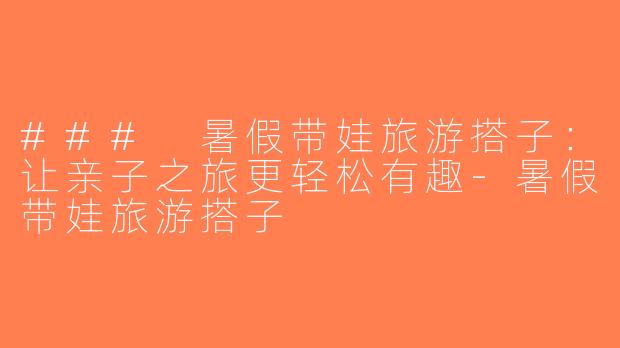 ### 暑假带娃旅游搭子：让亲子之旅更轻松有趣-暑假带娃旅游搭子