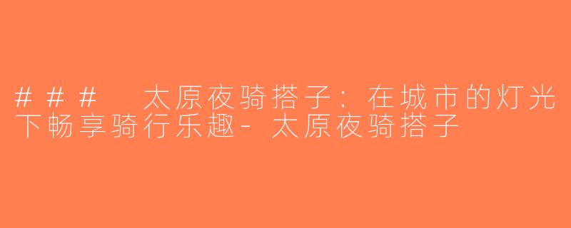 ### 太原夜骑搭子：在城市的灯光下畅享骑行乐趣-太原夜骑搭子
