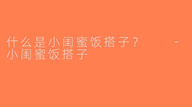 什么是小闺蜜饭搭子？  -小闺蜜饭搭子