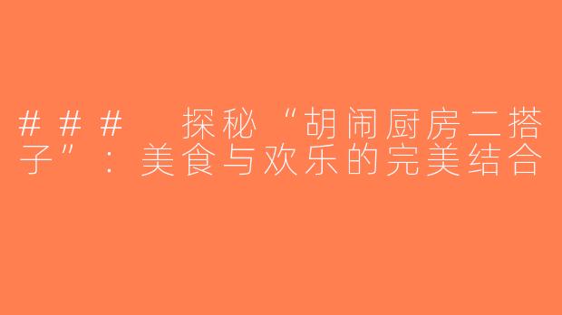 ### 探秘“胡闹厨房二搭子”：美食与欢乐的完美结合