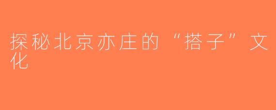 探秘北京亦庄的“搭子”文化