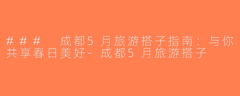 ### 成都5月旅游搭子指南：与你共享春日美好-成都5月旅游搭子