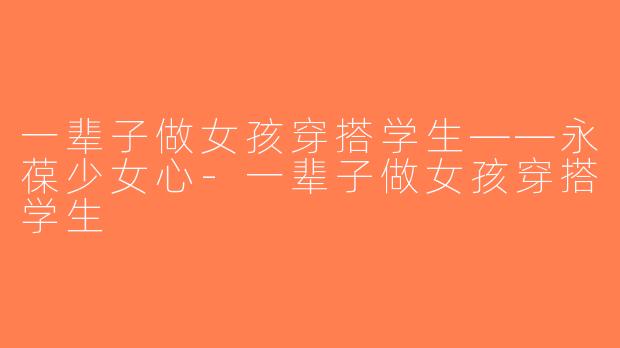 一辈子做女孩穿搭学生——永葆少女心-一辈子做女孩穿搭学生