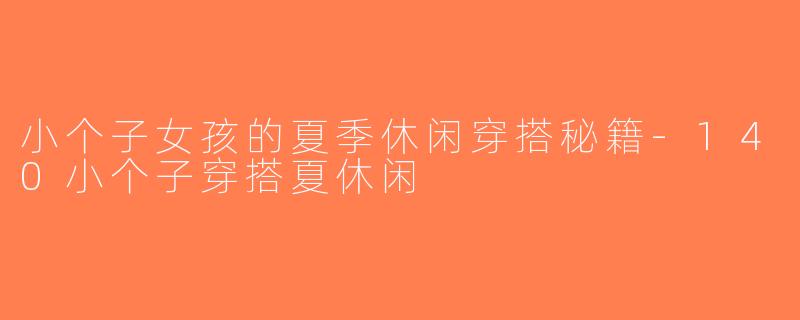 小个子女孩的夏季休闲穿搭秘籍-140小个子穿搭夏休闲