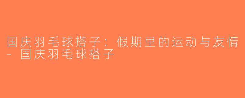 国庆羽毛球搭子：假期里的运动与友情-国庆羽毛球搭子