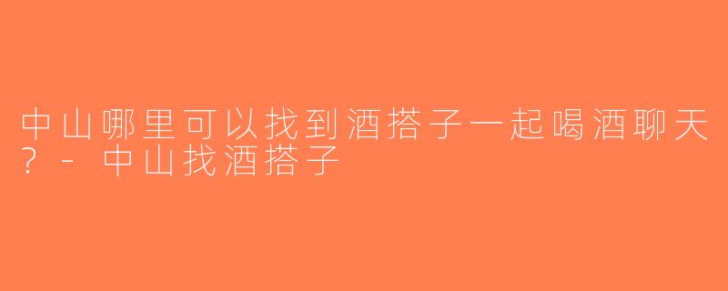 中山哪里可以找到酒搭子一起喝酒聊天？-中山找酒搭子