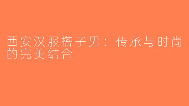 西安汉服搭子男：传承与时尚的完美结合
