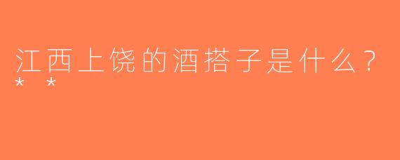 江西上饶的酒搭子是什么？**