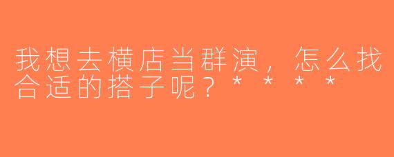我想去横店当群演，怎么找合适的搭子呢？****