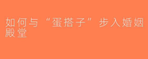如何与“蛋搭子”步入婚姻殿堂