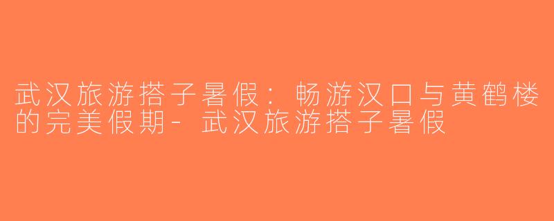 武汉旅游搭子暑假：畅游汉口与黄鹤楼的完美假期-武汉旅游搭子暑假