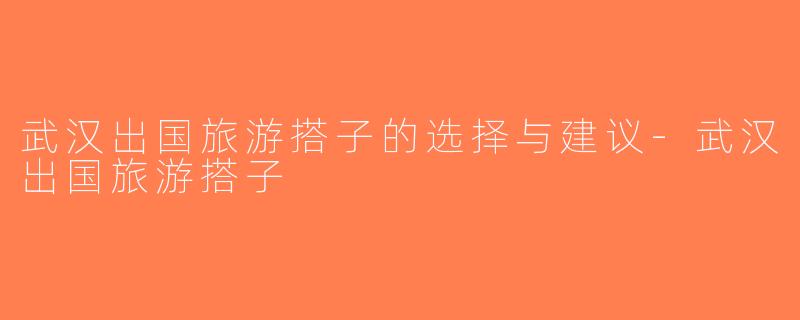武汉出国旅游搭子的选择与建议-武汉出国旅游搭子