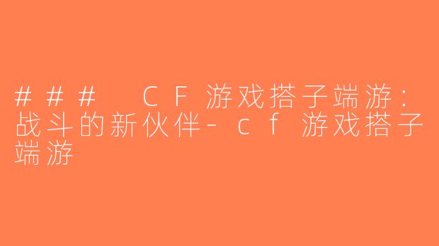 ### CF游戏搭子端游：战斗的新伙伴-cf游戏搭子端游