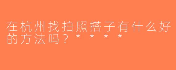 在杭州找拍照搭子有什么好的方法吗？****