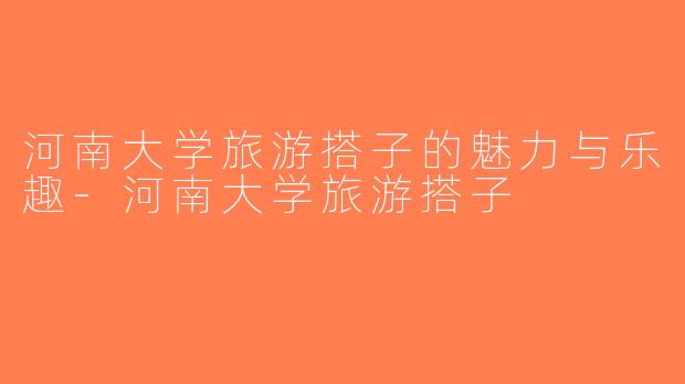 河南大学旅游搭子的魅力与乐趣-河南大学旅游搭子