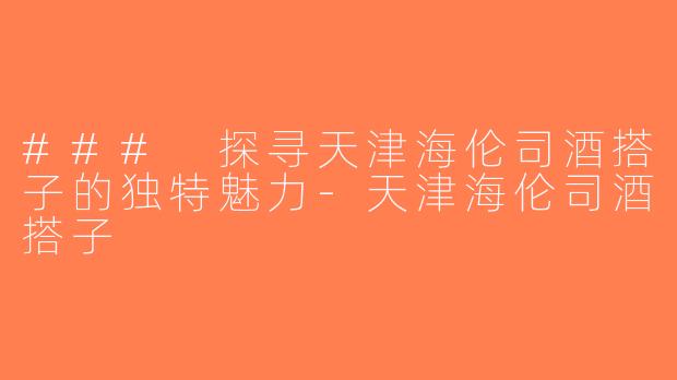 ### 探寻天津海伦司酒搭子的独特魅力-天津海伦司酒搭子