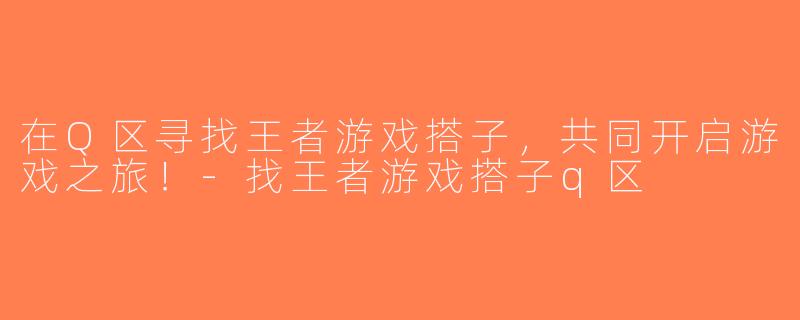 在Q区寻找王者游戏搭子，共同开启游戏之旅！-找王者游戏搭子q区
