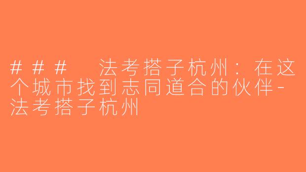 ### 法考搭子杭州：在这个城市找到志同道合的伙伴-法考搭子杭州
