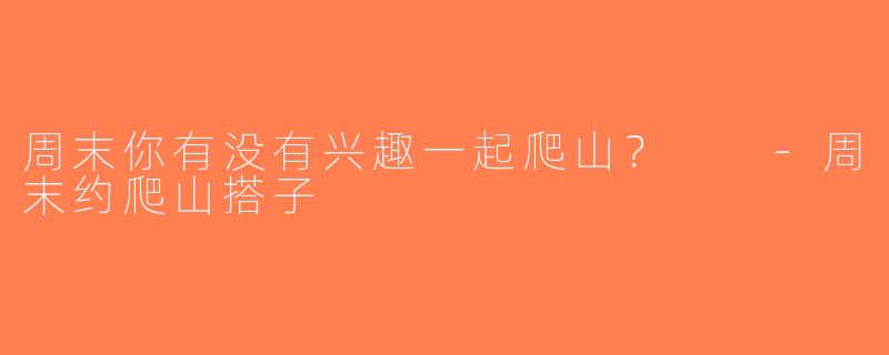 周末你有没有兴趣一起爬山？  -周末约爬山搭子