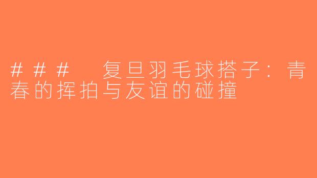 ### 复旦羽毛球搭子：青春的挥拍与友谊的碰撞